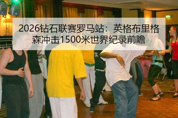 2026钻石联赛罗马站：英格布里格森冲击1500米世界纪录前瞻