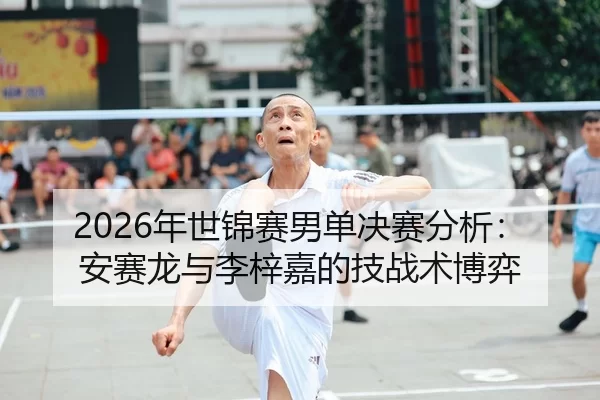 2026年世锦赛男单决赛分析：安赛龙与李梓嘉的技战术博弈